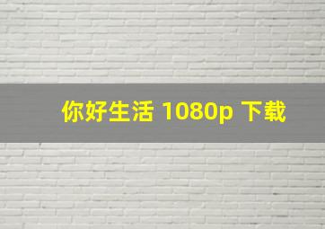 你好生活 1080p 下载